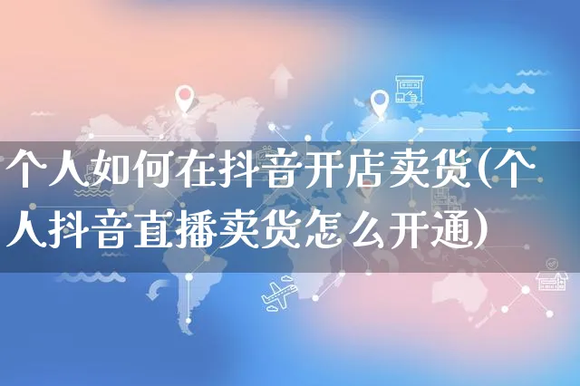 个人如何在抖音开店卖货(个人抖音直播卖货怎么开通)_https://www.czttao.com_电商运营_第1张