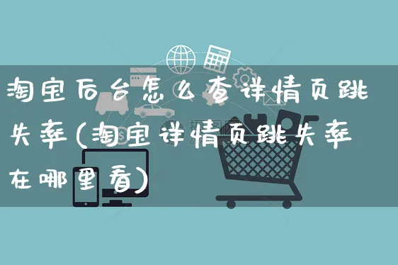 淘宝后台怎么查详情页跳失率(淘宝详情页跳失率在哪里看)_https://www.czttao.com_抖音小店_第1张