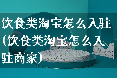 饮食类淘宝怎么入驻(饮食类淘宝怎么入驻商家)_https://www.czttao.com_视频/直播带货_第1张