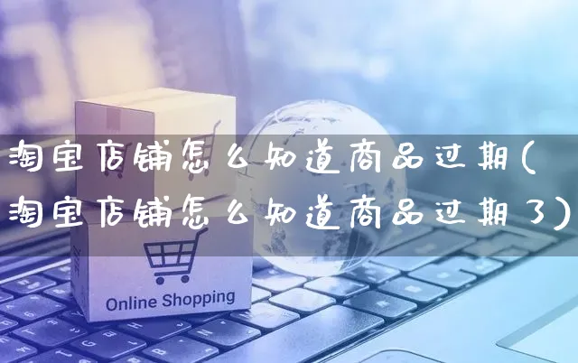 淘宝店铺怎么知道商品过期(淘宝店铺怎么知道商品过期了)_https://www.czttao.com_店铺规则_第1张