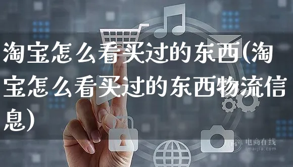 淘宝怎么看买过的东西(淘宝怎么看买过的东西物流信息)_https://www.czttao.com_淘宝电商_第1张