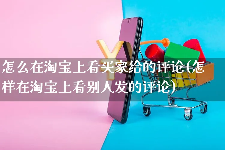 怎么在淘宝上看买家给的评论(怎样在淘宝上看别人发的评论)_https://www.czttao.com_拼多多电商_第1张