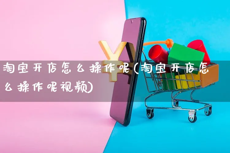 淘宝开店怎么操作呢(淘宝开店怎么操作呢视频)_https://www.czttao.com_淘宝电商_第1张