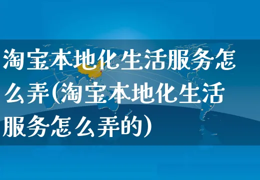 淘宝本地化生活服务怎么弄(淘宝本地化生活服务怎么弄的)_https://www.czttao.com_店铺装修_第1张