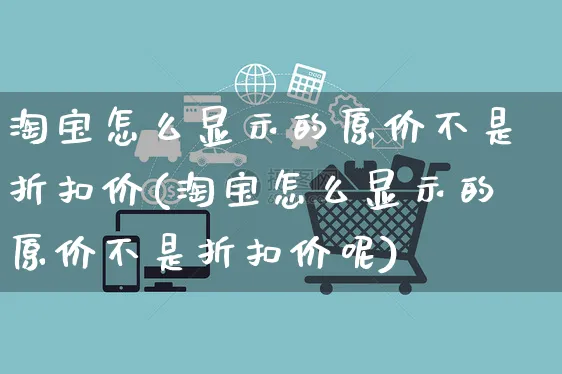 淘宝怎么显示的原价不是折扣价(淘宝怎么显示的原价不是折扣价呢)_https://www.czttao.com_抖音小店_第1张