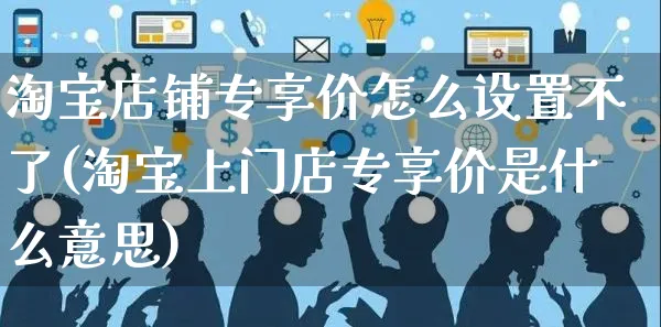 淘宝店铺专享价怎么设置不了(淘宝上门店专享价是什么意思)_https://www.czttao.com_视频/直播带货_第1张