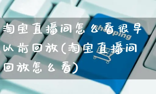 淘宝直播间怎么看很早以前回放(淘宝直播间回放怎么看)_https://www.czttao.com_店铺装修_第1张