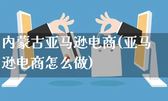 内蒙古亚马逊电商(亚马逊电商怎么做)_https://www.czttao.com_亚马逊电商_第1张