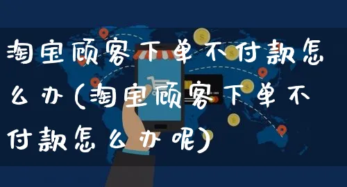 淘宝顾客下单不付款怎么办(淘宝顾客下单不付款怎么办呢)_https://www.czttao.com_淘宝电商_第1张