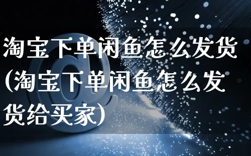 淘宝下单闲鱼怎么发货(淘宝下单闲鱼怎么发货给买家)_https://www.czttao.com_店铺装修_第1张