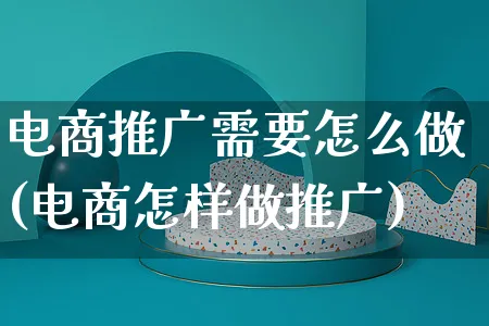 电商推广需要怎么做(电商怎样做推广)_https://www.czttao.com_电商资讯_第1张