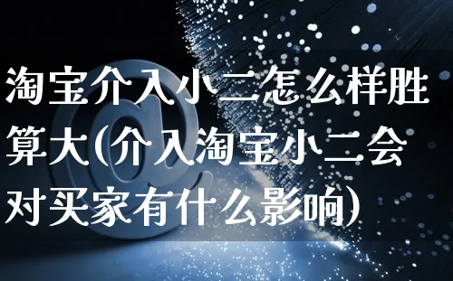 淘宝介入小二怎么样胜算大(介入淘宝小二会对买家有什么影响)_https://www.czttao.com_电商运营_第1张