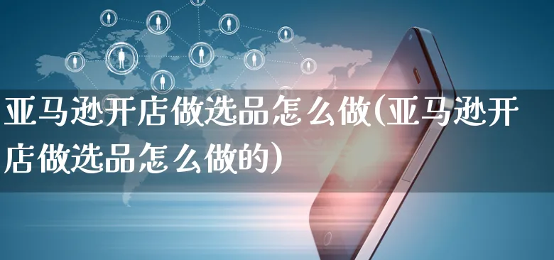 亚马逊开店做选品怎么做(亚马逊开店做选品怎么做的)_https://www.czttao.com_亚马逊电商_第1张