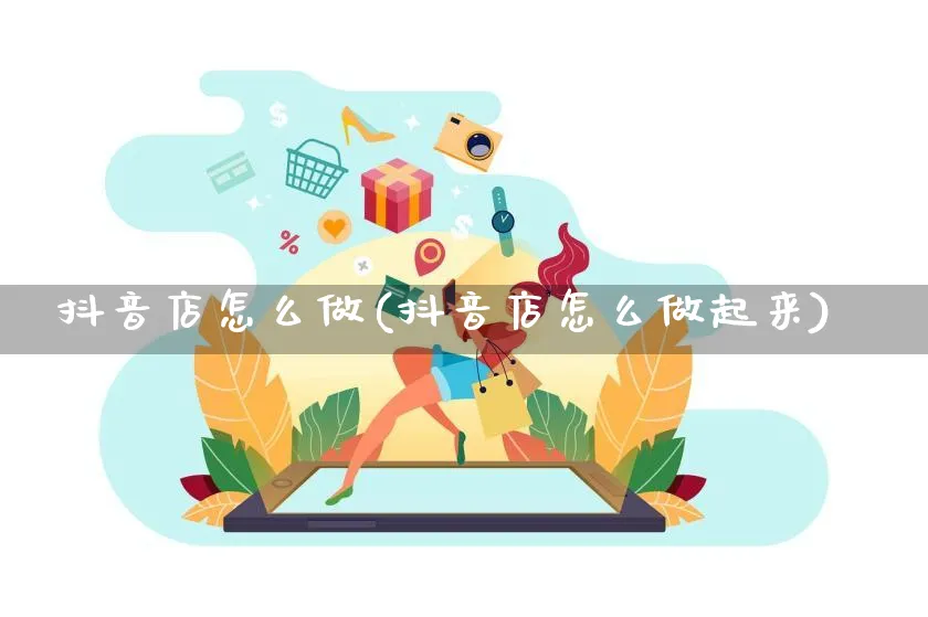 抖音店怎么做(抖音店怎么做起来)_https://www.czttao.com_抖音小店_第1张