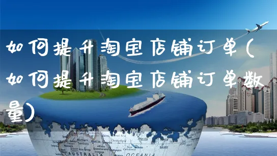 如何提升淘宝店铺订单(如何提升淘宝店铺订单数量)_https://www.czttao.com_淘宝电商_第1张