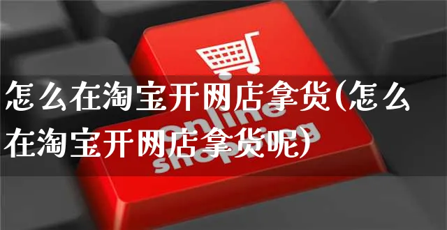 怎么在淘宝开网店拿货(怎么在淘宝开网店拿货呢)_https://www.czttao.com_开店技巧_第1张