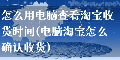 怎么用电脑查看淘宝收货时间(电脑淘宝怎么确认收货)_https://www.czttao.com_视频/直播带货_第1张