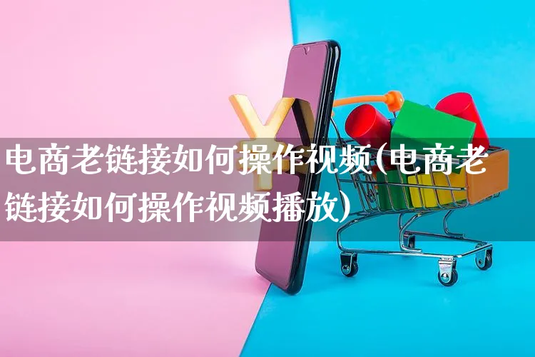 电商老链接如何操作视频(电商老链接如何操作视频播放)_https://www.czttao.com_视频/直播带货_第1张