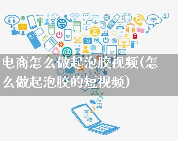 电商怎么做起泡胶视频(怎么做起泡胶的短视频)_https://www.czttao.com_视频/直播带货_第1张