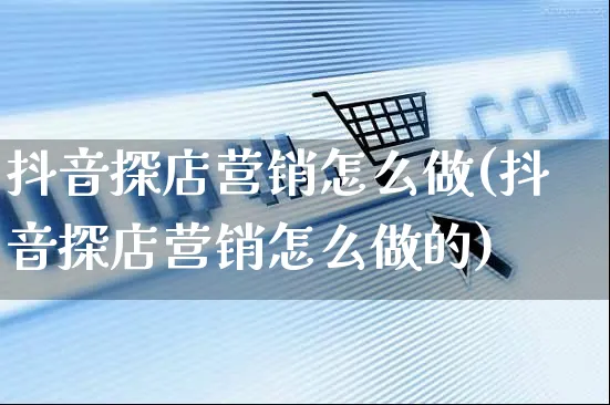 抖音探店营销怎么做(抖音探店营销怎么做的)_https://www.czttao.com_抖音小店_第1张