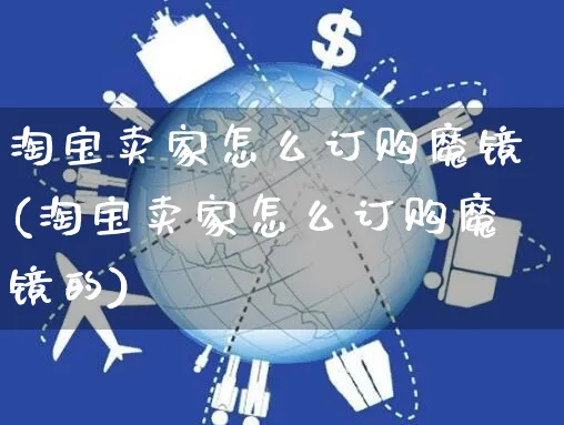 淘宝卖家怎么订购魔镜(淘宝卖家怎么订购魔镜的)_https://www.czttao.com_淘宝电商_第1张