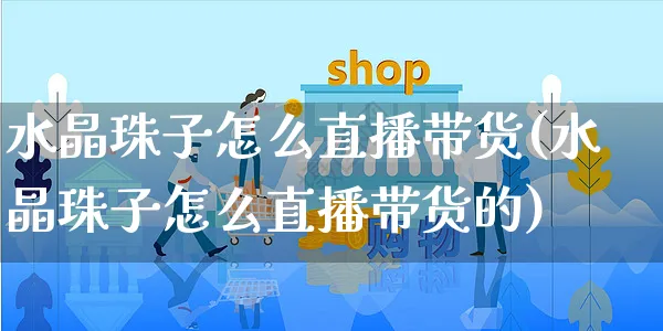 水晶珠子怎么直播带货(水晶珠子怎么直播带货的)_https://www.czttao.com_视频/直播带货_第1张