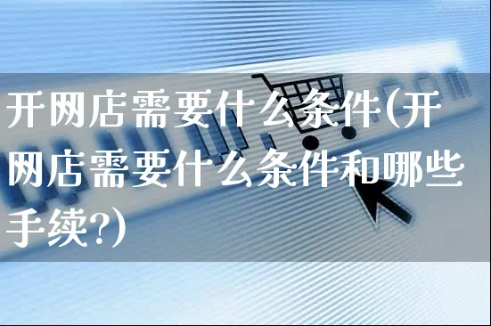 开网店需要什么条件(开网店需要什么条件和哪些手续?)_https://www.czttao.com_开店技巧_第1张