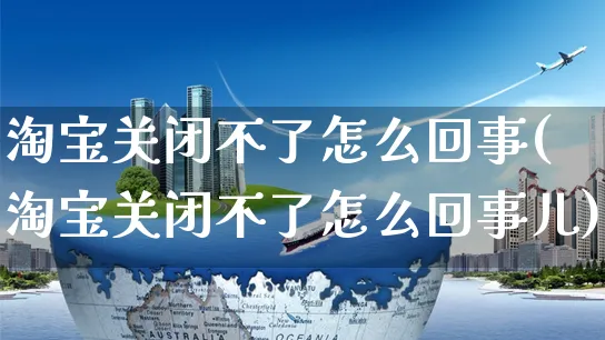 淘宝关闭不了怎么回事(淘宝关闭不了怎么回事儿)_https://www.czttao.com_视频/直播带货_第1张