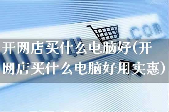 开网店买什么电脑好(开网店买什么电脑好用实惠)_https://www.czttao.com_开店技巧_第1张