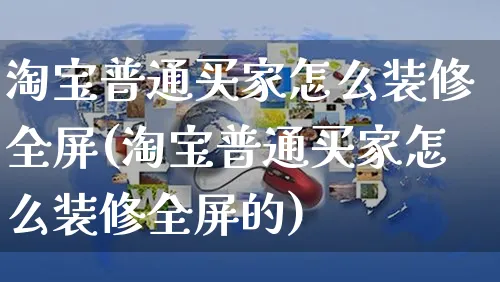 淘宝普通买家怎么装修全屏(淘宝普通买家怎么装修全屏的)_https://www.czttao.com_抖音小店_第1张