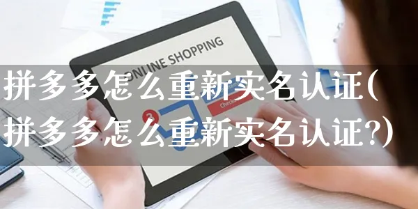 拼多多怎么重新实名认证(拼多多怎么重新实名认证?)_https://www.czttao.com_开店技巧_第1张