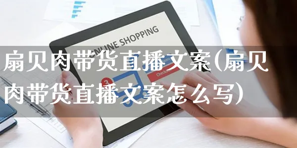 扇贝肉带货直播文案(扇贝肉带货直播文案怎么写)_https://www.czttao.com_视频/直播带货_第1张