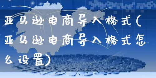 亚马逊电商导入格式(亚马逊电商导入格式怎么设置)_https://www.czttao.com_亚马逊电商_第1张