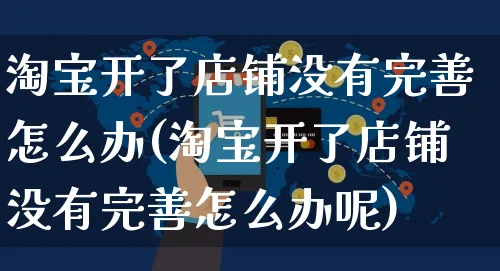 淘宝开了店铺没有完善怎么办(淘宝开了店铺没有完善怎么办呢)_https://www.czttao.com_亚马逊电商_第1张