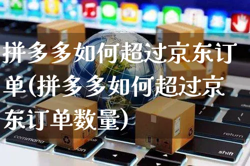 拼多多如何超过京东订单(拼多多如何超过京东订单数量)_https://www.czttao.com_视频/直播带货_第1张