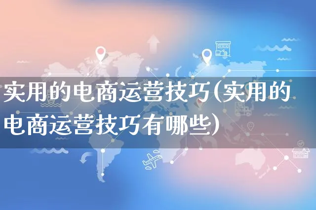 实用的电商运营技巧(实用的电商运营技巧有哪些)_https://www.czttao.com_电商运营_第1张