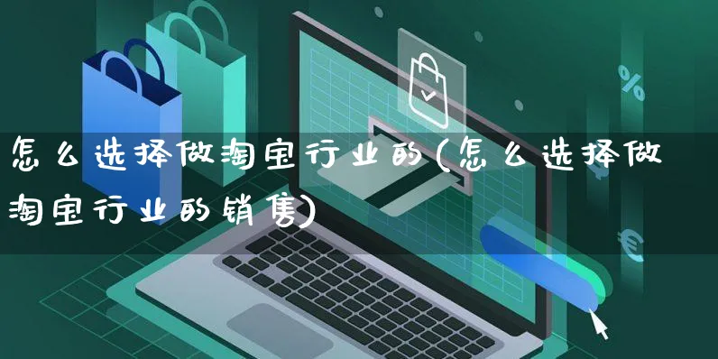 怎么选择做淘宝行业的(怎么选择做淘宝行业的销售)_https://www.czttao.com_淘宝电商_第1张