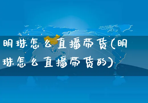 明珠怎么直播带货(明珠怎么直播带货的)_https://www.czttao.com_视频/直播带货_第1张