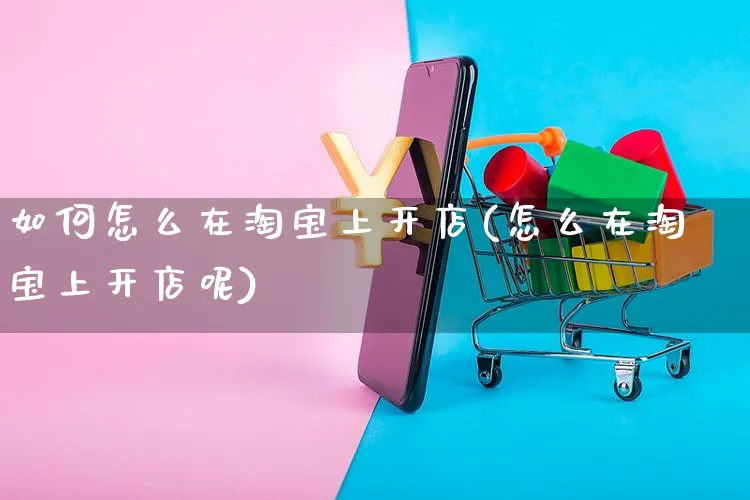 如何怎么在淘宝上开店(怎么在淘宝上开店呢)_https://www.czttao.com_闲鱼电商_第1张