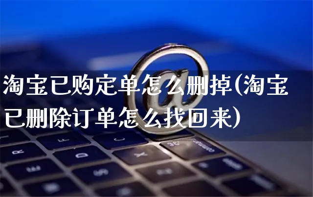 淘宝已购定单怎么删掉(淘宝已删除订单怎么找回来)_https://www.czttao.com_电商运营_第1张