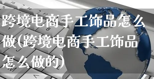 跨境电商手工饰品怎么做(跨境电商手工饰品怎么做的)_https://www.czttao.com_电商资讯_第1张