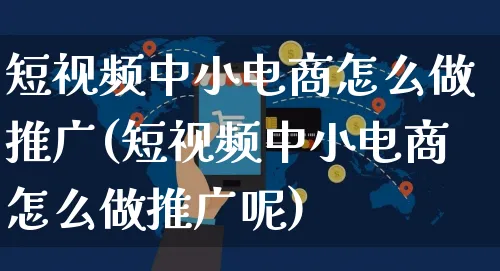 短视频中小电商怎么做推广(短视频中小电商怎么做推广呢)_https://www.czttao.com_电商资讯_第1张