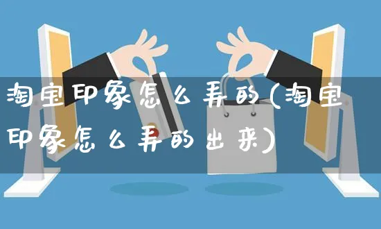 淘宝印象怎么弄的(淘宝印象怎么弄的出来)_https://www.czttao.com_视频/直播带货_第1张