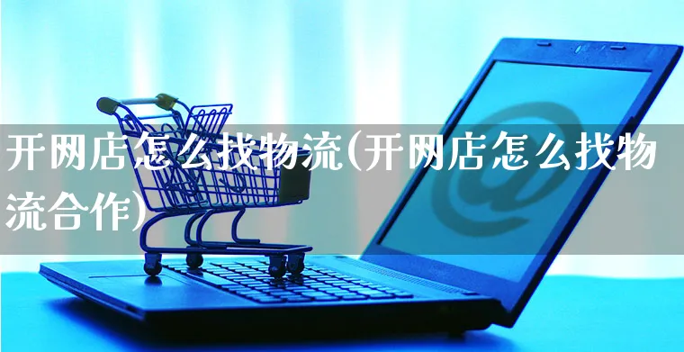 开网店怎么找物流(开网店怎么找物流合作)_https://www.czttao.com_开店技巧_第1张