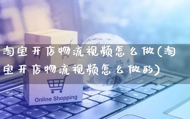 淘宝开店物流视频怎么做(淘宝开店物流视频怎么做的)_https://www.czttao.com_淘宝电商_第1张