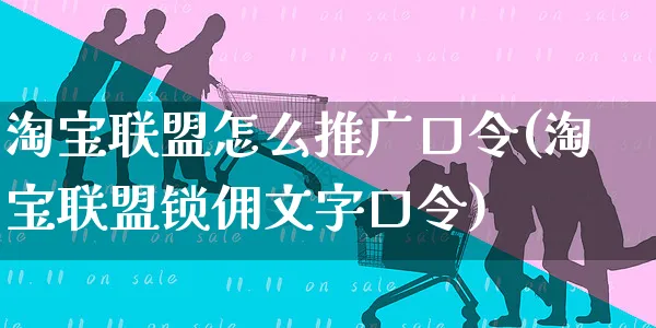 淘宝联盟怎么推广口令(淘宝联盟锁佣文字口令)_https://www.czttao.com_京东电商_第1张