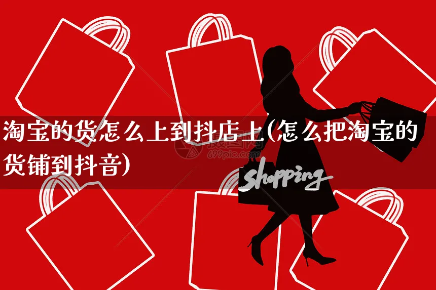 淘宝的货怎么上到抖店上(怎么把淘宝的货铺到抖音)_https://www.czttao.com_抖音小店_第1张