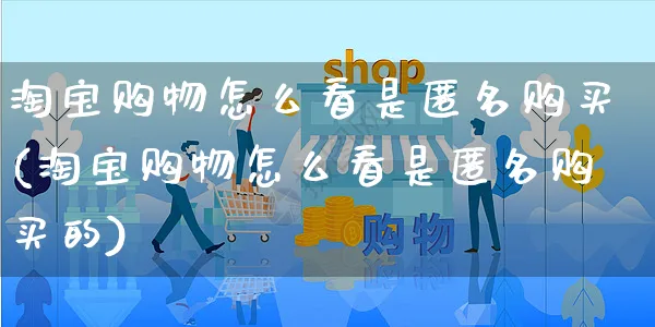 淘宝购物怎么看是匿名购买(淘宝购物怎么看是匿名购买的)_https://www.czttao.com_视频/直播带货_第1张