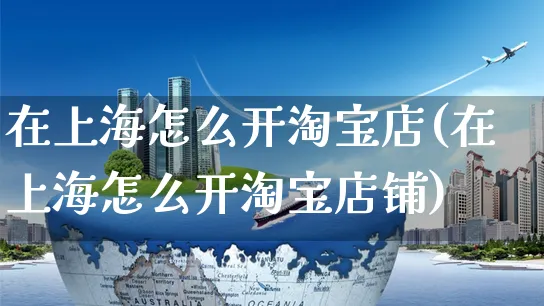 在上海怎么开淘宝店(在上海怎么开淘宝店铺)_https://www.czttao.com_淘宝电商_第1张