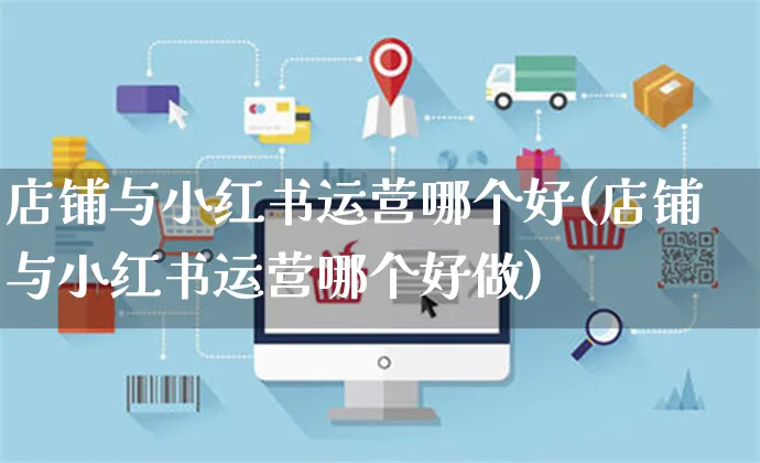 店铺与小红书运营哪个好(店铺与小红书运营哪个好做)_https://www.czttao.com_小红书_第1张